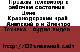 Продам телевизор в рабочем состоянии › Цена ­ 1 100 - Краснодарский край, Анапский р-н Электро-Техника » Аудио-видео   